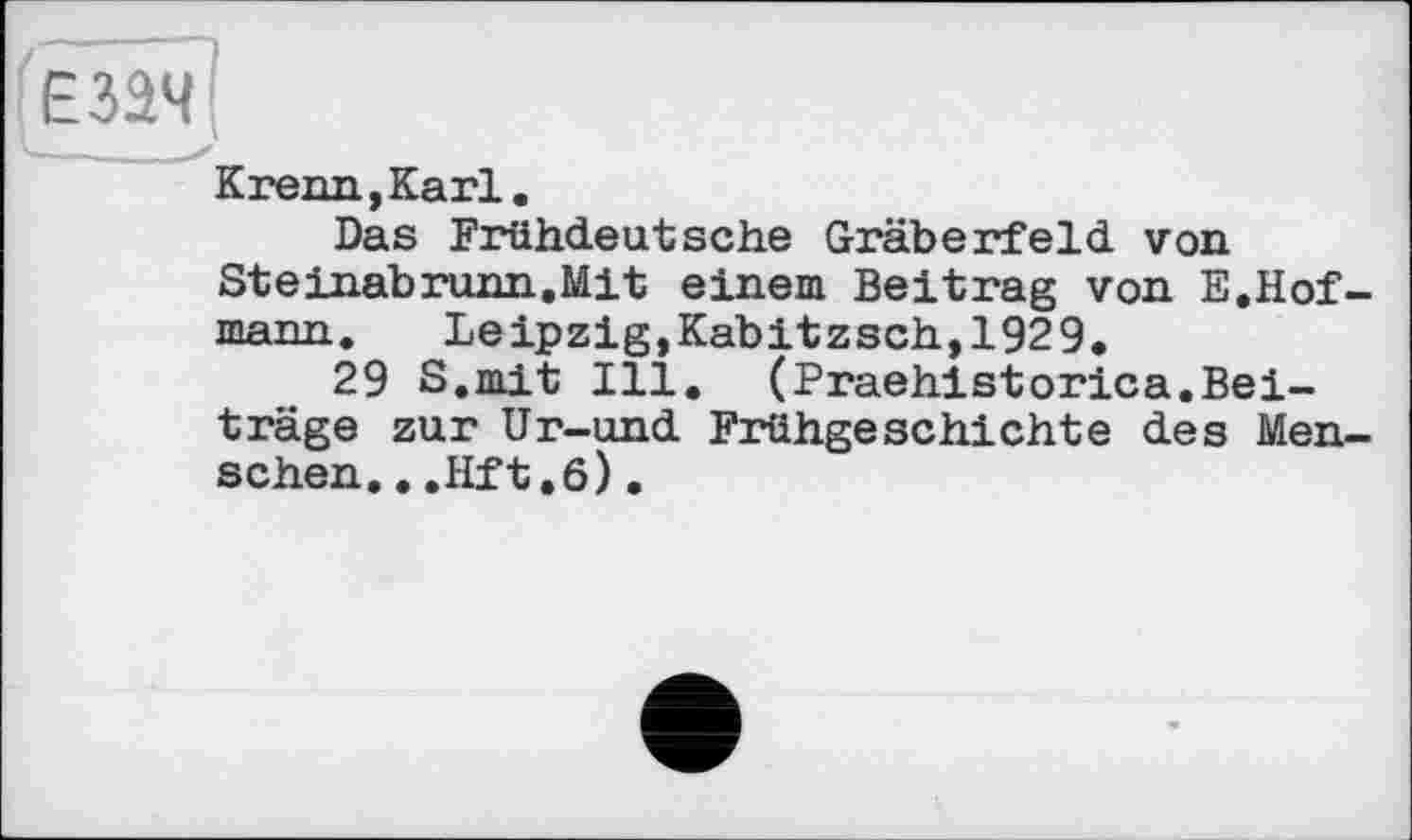 ﻿Krenn,Karl.
Das Frühdeutsche Gräberfeld von Steinabrunn.Mit einem Beitrag von E.Hof mann. Leipzig,Kabitzsch,1929.
29 S.mit Ill. (Praehistorica.Beiträge zur Ur-und Frühgeschichte des Men sehen...Hft.6).